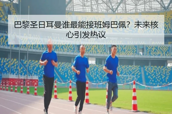 巴黎圣日耳曼谁最能接班姆巴佩？未来核心引发热议