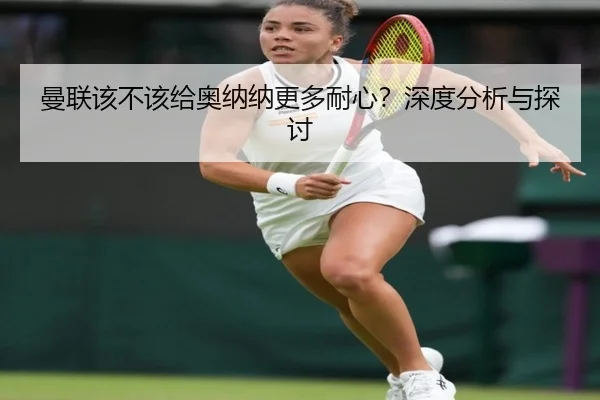 曼联该不该给奥纳纳更多耐心？深度分析与探讨