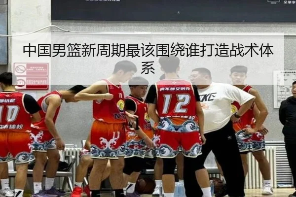 中国男篮新周期最该围绕谁打造战术体系
