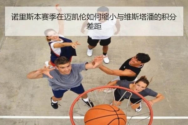 诺里斯本赛季在迈凯伦如何缩小与维斯塔潘的积分差距