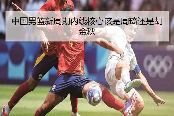 中国男篮新周期内线核心该是周琦还是胡金秋